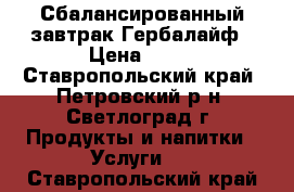 Сбалансированный завтрак Гербалайф › Цена ­ 11 - Ставропольский край, Петровский р-н, Светлоград г. Продукты и напитки » Услуги   . Ставропольский край